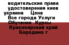 водительские права удостоверения киев украина  › Цена ­ 12 000 - Все города Услуги » Обучение. Курсы   . Красноярский край,Бородино г.